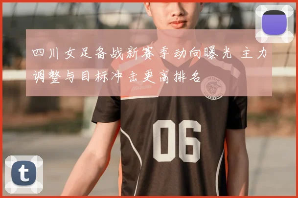 四川女足备战新赛季动向曝光 主力调整与目标冲击更高排名
