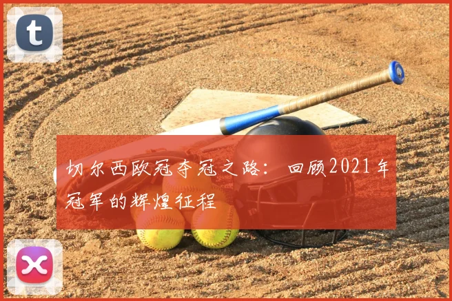 切尔西欧冠夺冠之路：回顾2021年冠军的辉煌征程