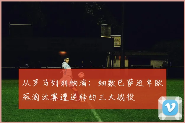 从罗马到利物浦：细数巴萨近年欧冠淘汰赛遭逆转的三大战役