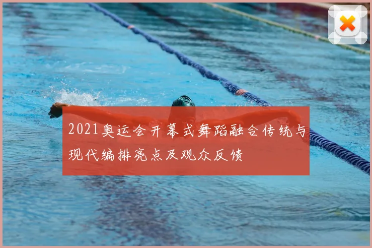 2021奥运会开幕式舞蹈融合传统与现代编排亮点及观众反馈