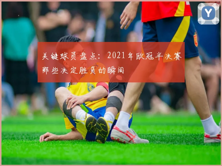 关键球员盘点：2021年欧冠半决赛那些决定胜负的瞬间