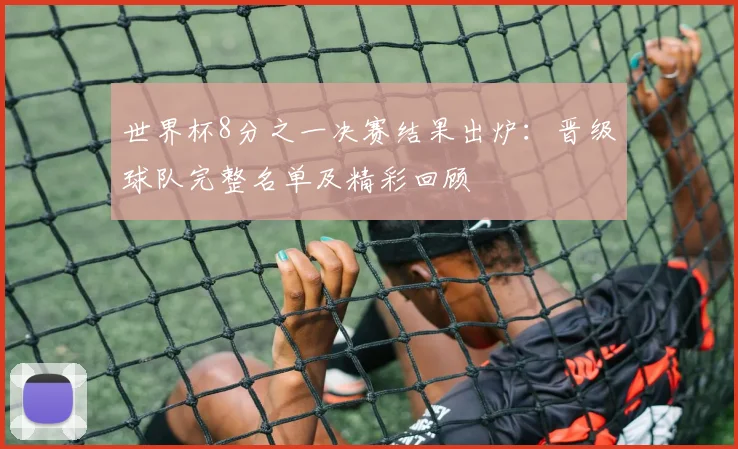 世界杯8分之一决赛结果出炉：晋级球队完整名单及精彩回顾