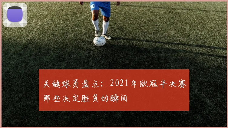 关键球员盘点：2021年欧冠半决赛那些决定胜负的瞬间