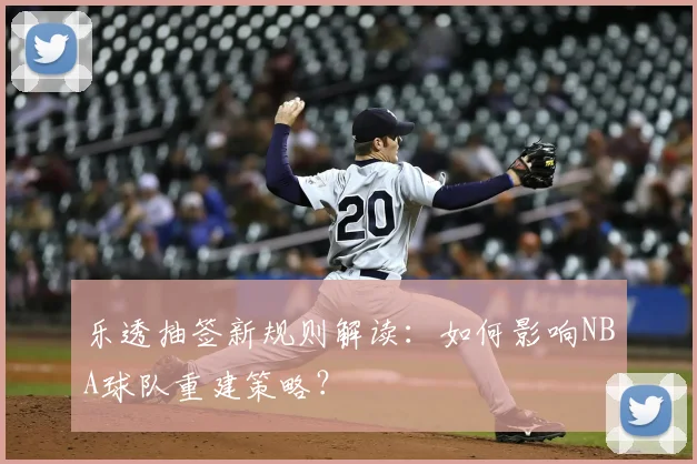 乐透抽签新规则解读：如何影响NBA球队重建策略？