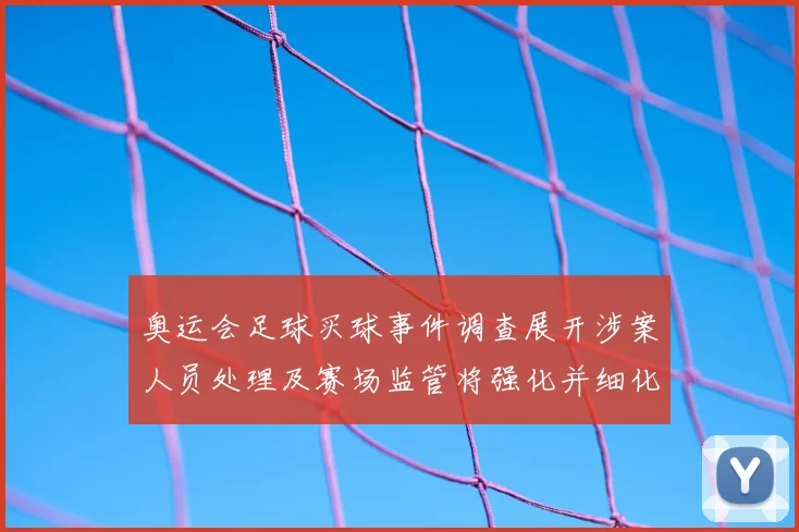 奥运会足球买球事件调查展开涉案人员处理及赛场监管将强化并细化处罚