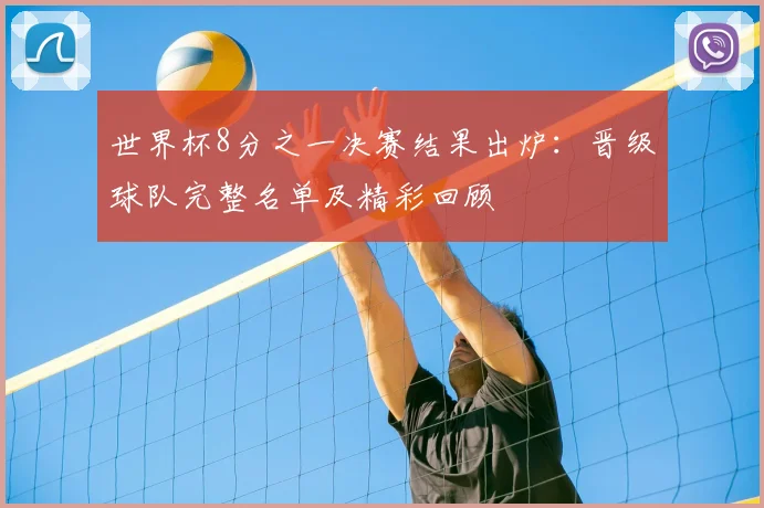 世界杯8分之一决赛结果出炉：晋级球队完整名单及精彩回顾