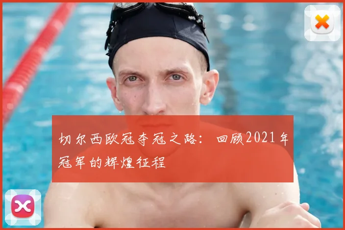 切尔西欧冠夺冠之路：回顾2021年冠军的辉煌征程
