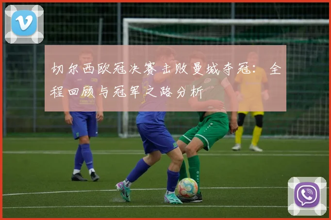 切尔西欧冠决赛击败曼城夺冠：全程回顾与冠军之路分析