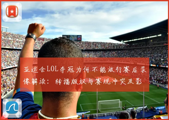 亚运会LOL夺冠为何不能放行赛后录像解读：转播版权与赛规冲突及影响