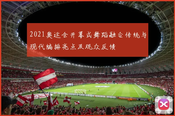 2021奥运会开幕式舞蹈融合传统与现代编排亮点及观众反馈