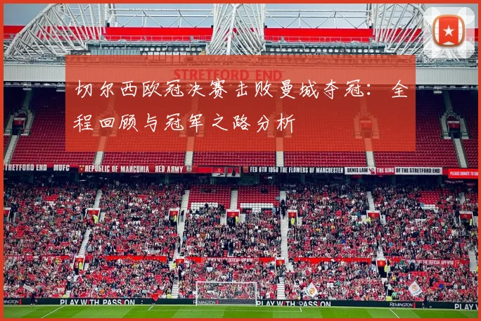 切尔西欧冠决赛击败曼城夺冠：全程回顾与冠军之路分析