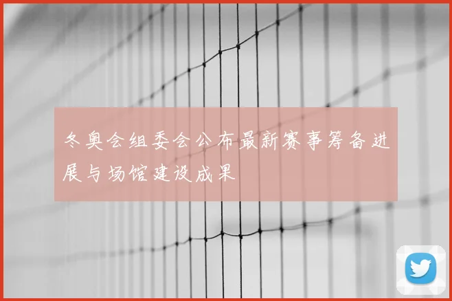 冬奥会组委会公布最新赛事筹备进展与场馆建设成果