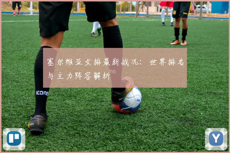 塞尔维亚女排最新战况：世界排名与主力阵容解析