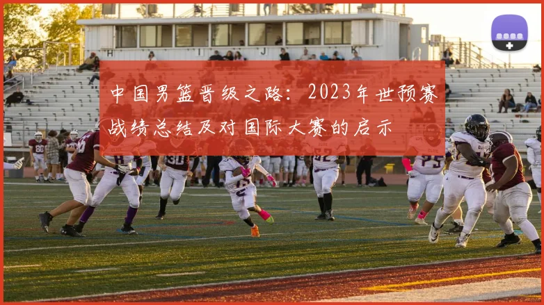 中国男篮晋级之路：2023年世预赛战绩总结及对国际大赛的启示