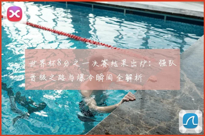 世界杯8分之一决赛结果出炉：强队晋级之路与爆冷瞬间全解析
