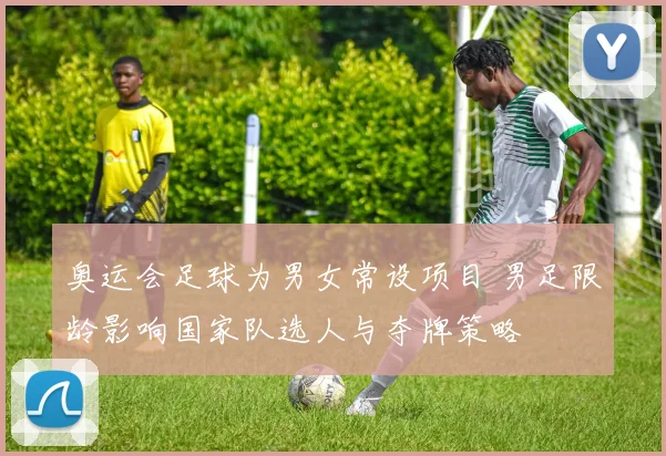 奥运会足球为男女常设项目 男足限龄影响国家队选人与夺牌策略