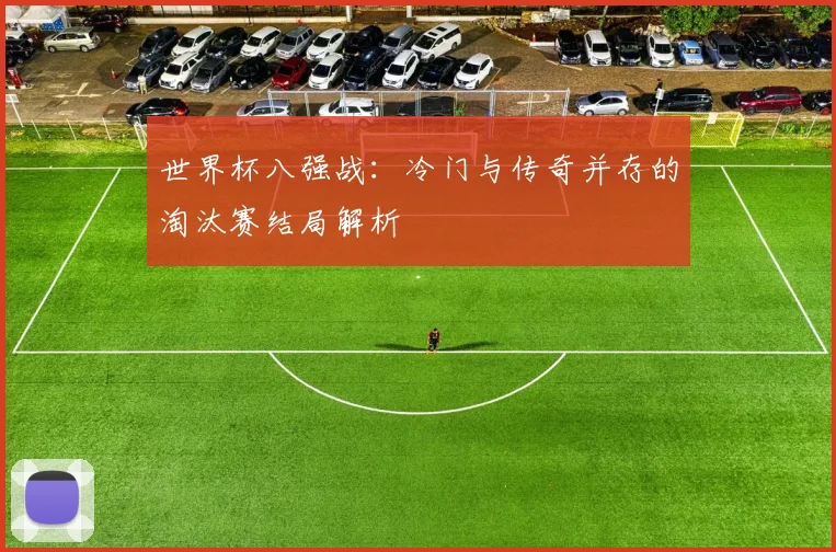 世界杯八强战：冷门与传奇并存的淘汰赛结局解析