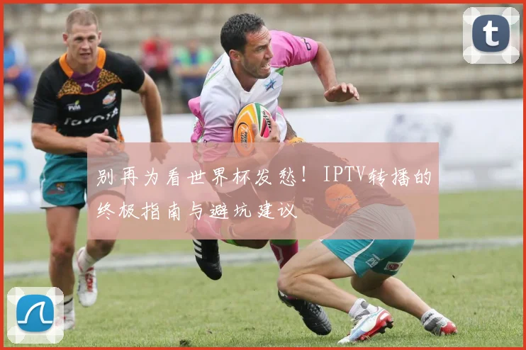 别再为看世界杯发愁！IPTV转播的终极指南与避坑建议