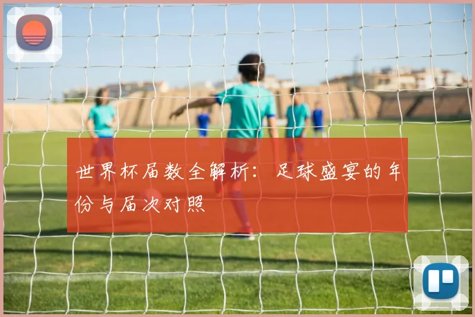 世界杯届数全解析：足球盛宴的年份与届次对照