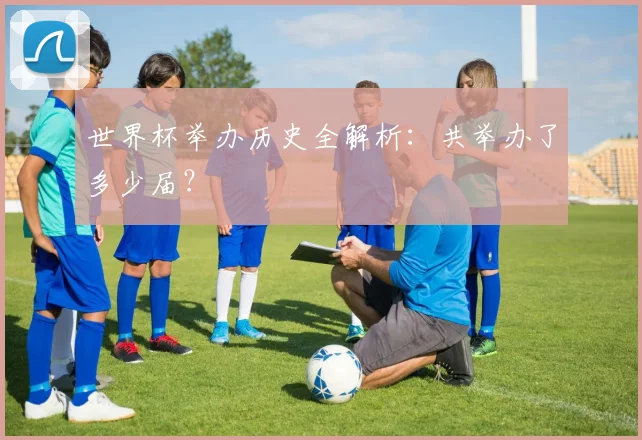 世界杯举办历史全解析：共举办了多少届？