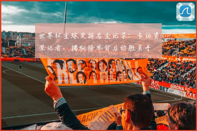 世界杯金球奖排名全记录：专访资深记者，揭秘榜单背后的胜负手