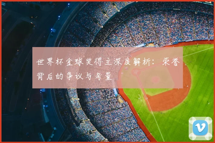 世界杯金球奖得主深度解析：荣誉背后的争议与考量