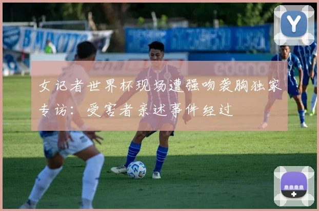 女记者世界杯现场遭强吻袭胸独家专访：受害者亲述事件经过