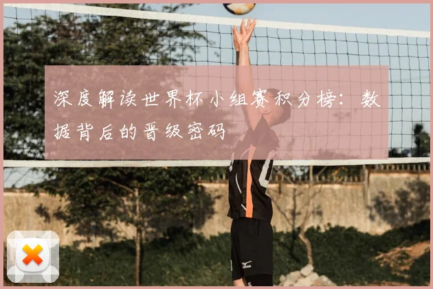 深度解读世界杯小组赛积分榜:数据背后的晋级密码