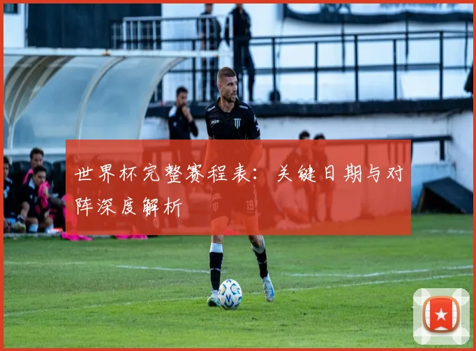世界杯完整赛程表:关键日期与对阵深度解析