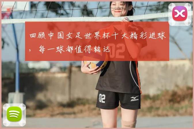 回顾中国女足世界杯十大精彩进球，每一球都值得铭记