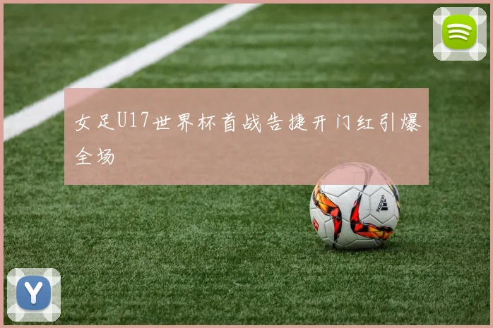 女足U17世界杯首战告捷开门红引爆全场