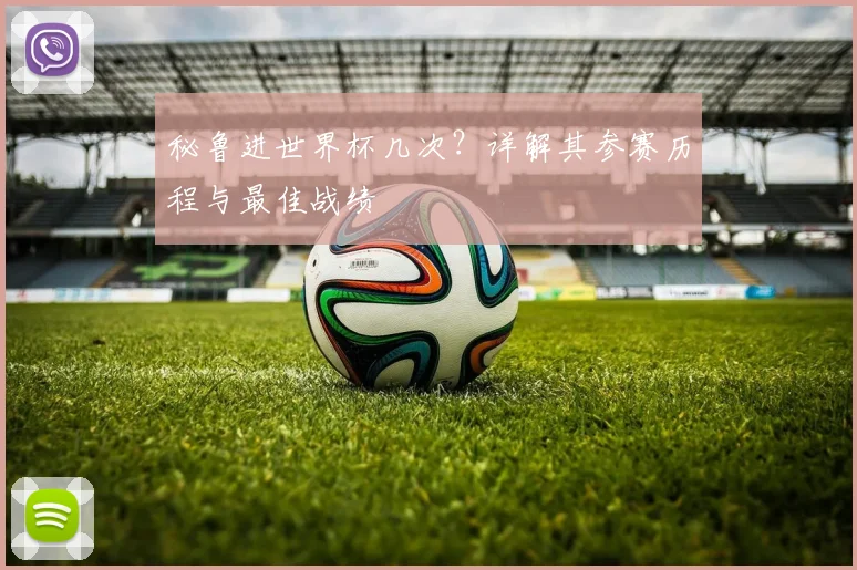 秘鲁进世界杯几次?详解其参赛历程与最佳战绩