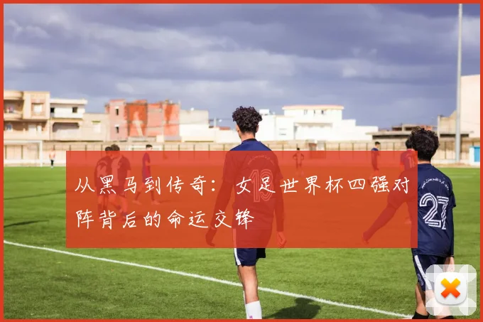 从黑马到传奇：女足世界杯四强对阵背后的命运交锋