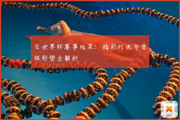 日世界杯赛事结果：精彩对决与晋级形势全解析