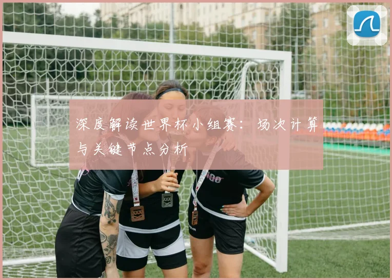 深度解读世界杯小组赛:场次计算与关键节点分析