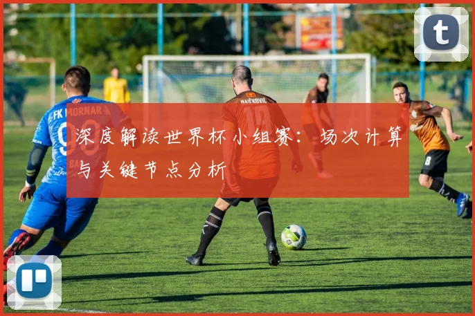 深度解读世界杯小组赛：场次计算与关键节点分析