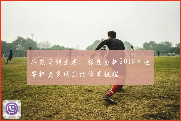 从黑马到王者：深度分析2018年世界杯克罗地亚的传奇征程