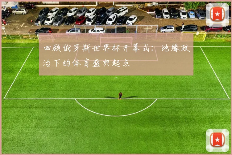回顾俄罗斯世界杯开幕式：地缘政治下的体育盛典起点