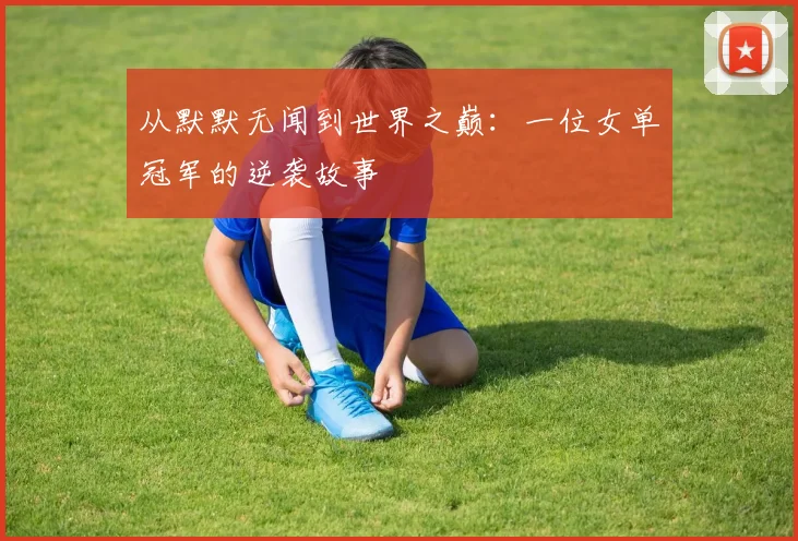从默默无闻到世界之巅：一位女单冠军的逆袭故事
