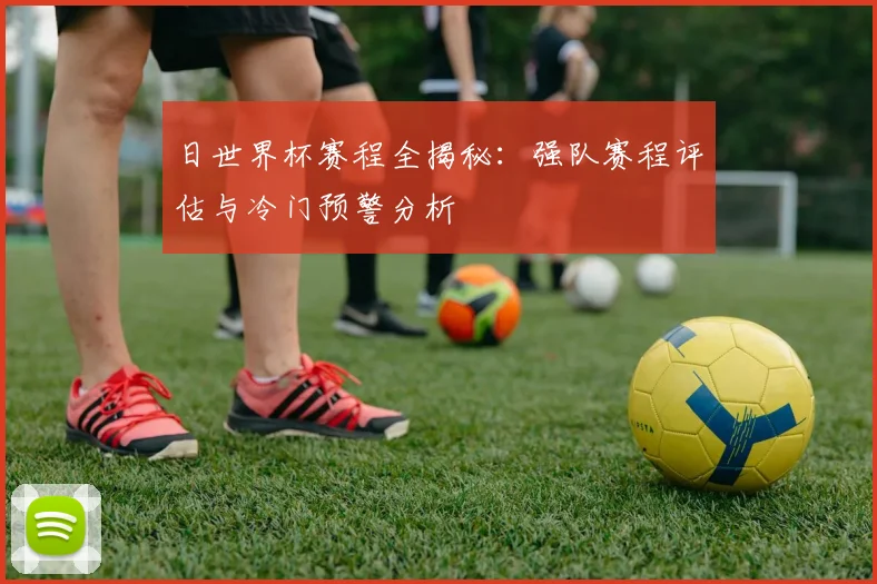 日世界杯赛程全揭秘:强队赛程评估与冷门预警分析