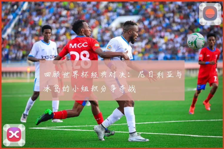 回顾世界杯经典对决：尼日利亚与冰岛的小组积分争夺战