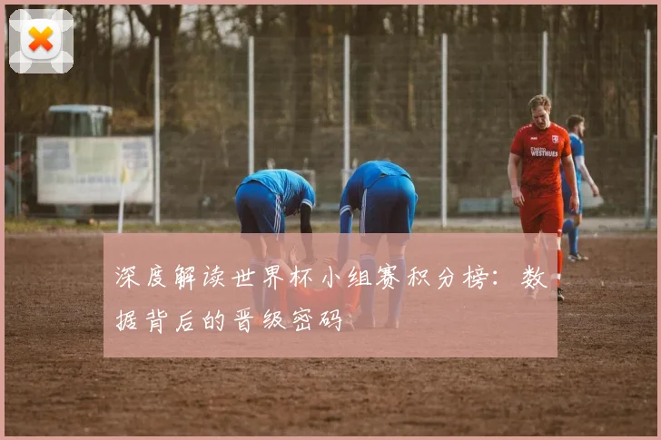 深度解读世界杯小组赛积分榜:数据背后的晋级密码
