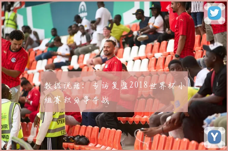 数据说话：专访复盘2018世界杯小组赛积分争夺战