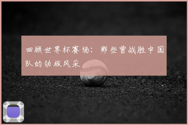 回顾世界杯赛场：那些曾战胜中国队的劲旅风采