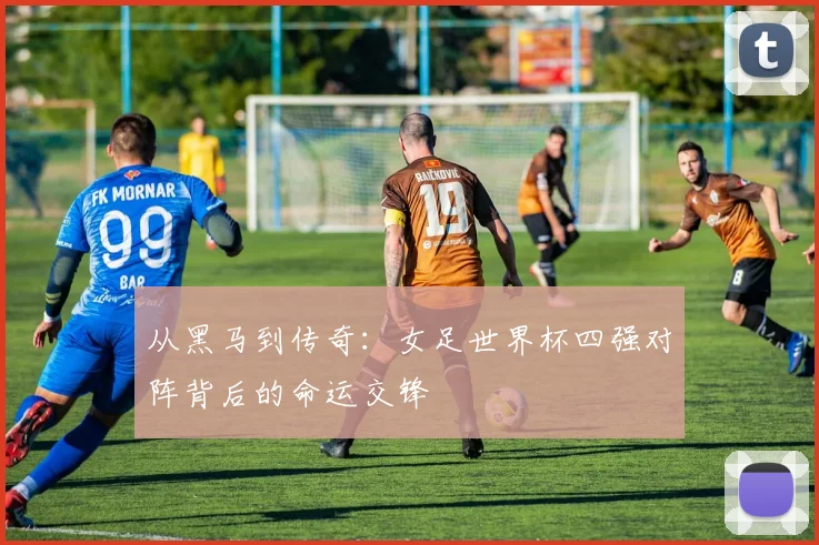 从黑马到传奇：女足世界杯四强对阵背后的命运交锋