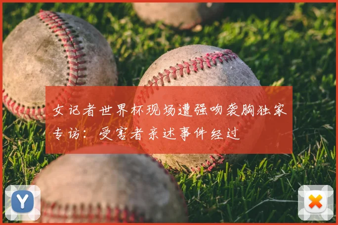 女记者世界杯现场遭强吻袭胸独家专访：受害者亲述事件经过