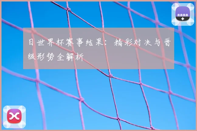 日世界杯赛事结果：精彩对决与晋级形势全解析