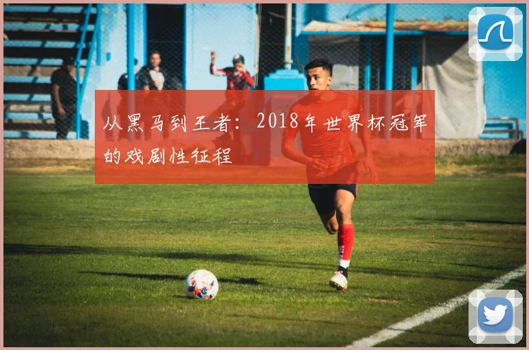 从黑马到王者：2018年世界杯冠军的戏剧性征程