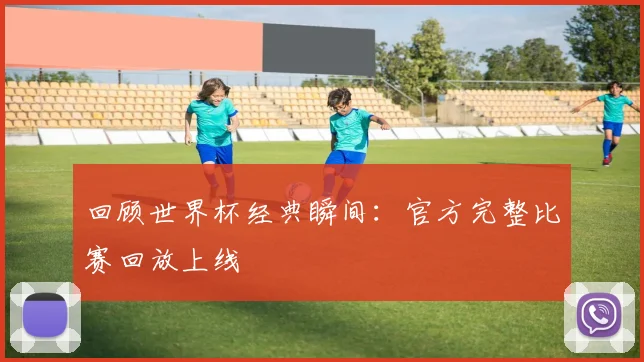 回顾世界杯经典瞬间：官方完整比赛回放上线