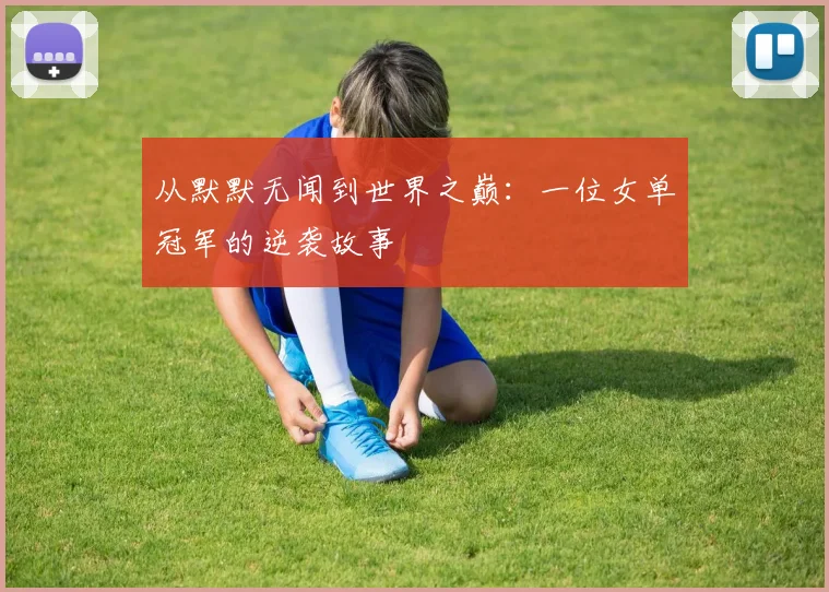 从默默无闻到世界之巅：一位女单冠军的逆袭故事